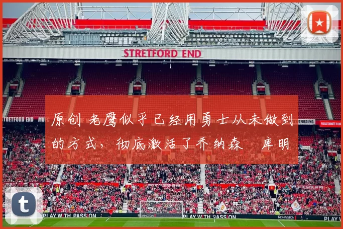 原创 老鹰似乎已经用勇士从未做到的方式，彻底激活了乔纳森・库明加