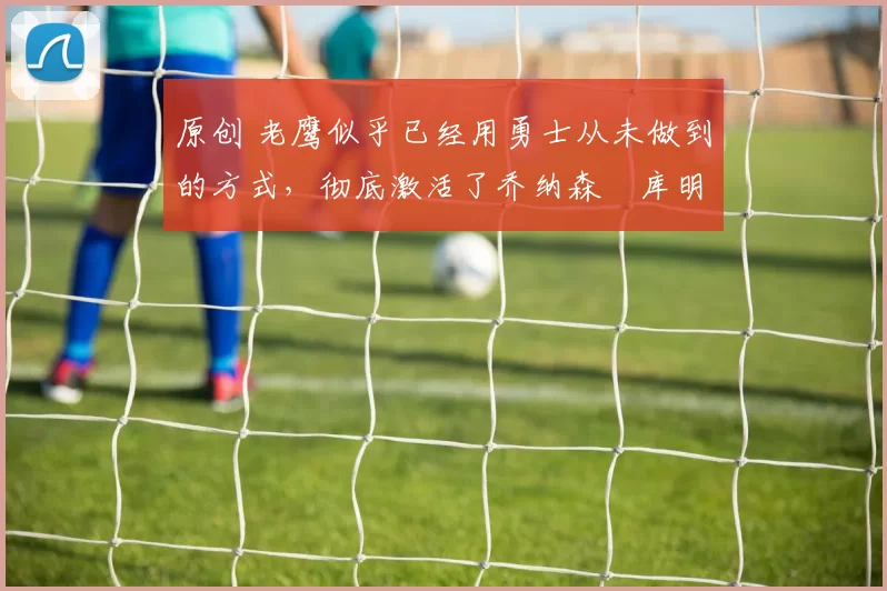 原创 老鹰似乎已经用勇士从未做到的方式,彻底激活了乔纳森・库明加