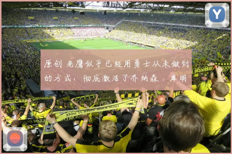 原创 老鹰似乎已经用勇士从未做到的方式，彻底激活了乔纳森・库明加