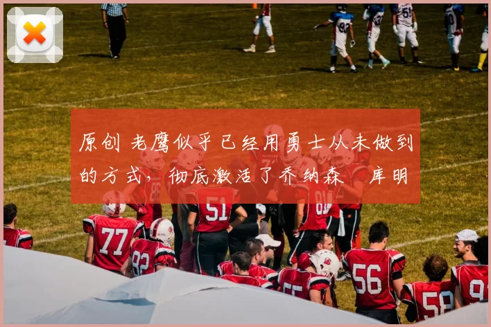 原创 老鹰似乎已经用勇士从未做到的方式，彻底激活了乔纳森・库明加