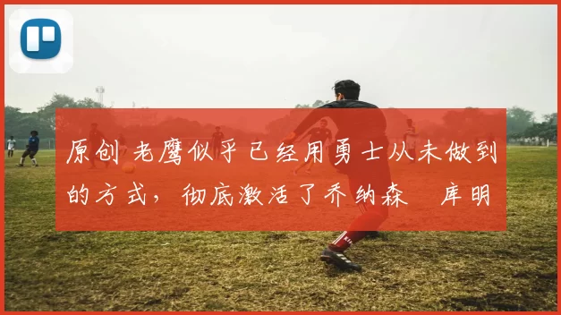 原创 老鹰似乎已经用勇士从未做到的方式,彻底激活了乔纳森・库明加