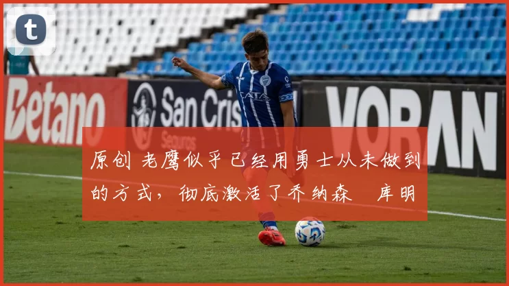 原创 老鹰似乎已经用勇士从未做到的方式,彻底激活了乔纳森・库明加