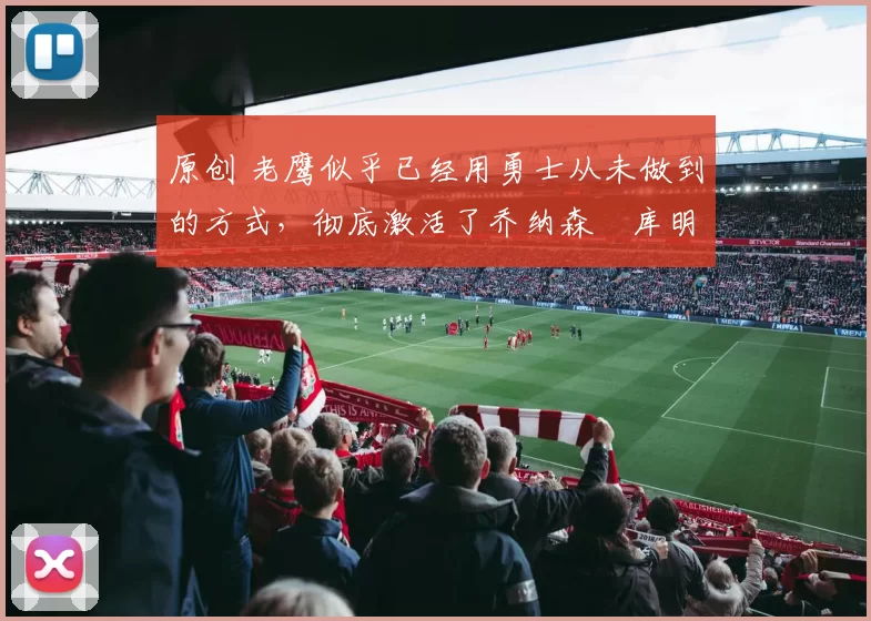 原创 老鹰似乎已经用勇士从未做到的方式，彻底激活了乔纳森・库明加