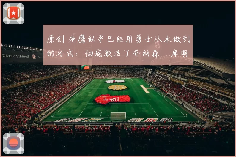 原创 老鹰似乎已经用勇士从未做到的方式，彻底激活了乔纳森・库明加