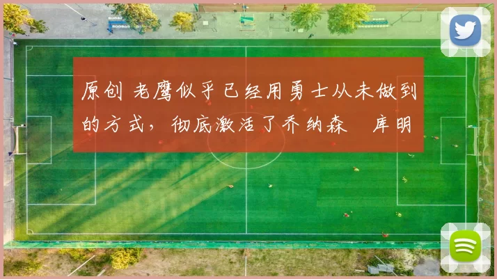 原创 老鹰似乎已经用勇士从未做到的方式，彻底激活了乔纳森・库明加