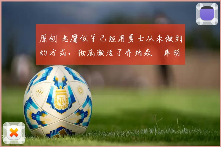 原创 老鹰似乎已经用勇士从未做到的方式，彻底激活了乔纳森・库明加