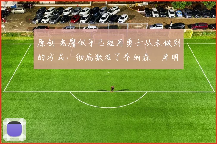 原创 老鹰似乎已经用勇士从未做到的方式,彻底激活了乔纳森・库明加