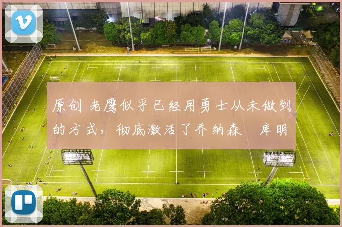 原创 老鹰似乎已经用勇士从未做到的方式,彻底激活了乔纳森・库明加