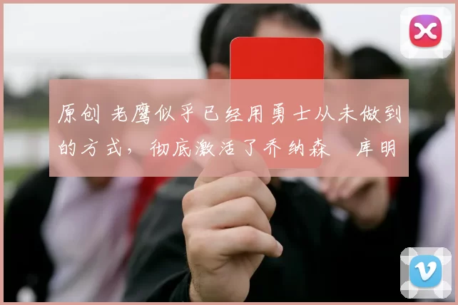 原创 老鹰似乎已经用勇士从未做到的方式,彻底激活了乔纳森・库明加