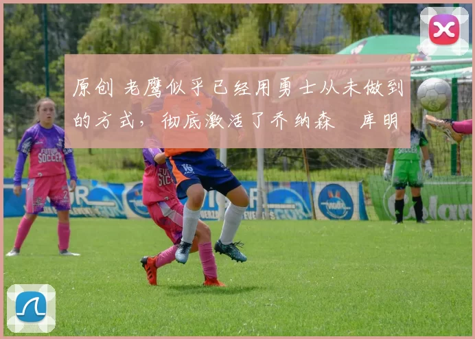 原创 老鹰似乎已经用勇士从未做到的方式，彻底激活了乔纳森・库明加