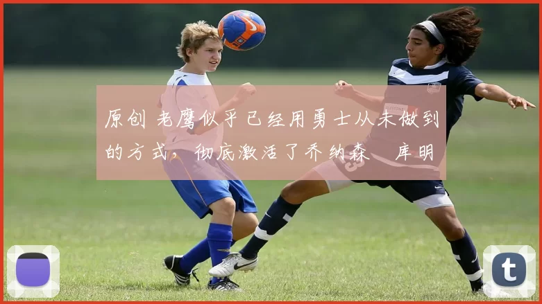 原创 老鹰似乎已经用勇士从未做到的方式,彻底激活了乔纳森・库明加