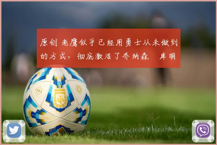 原创 老鹰似乎已经用勇士从未做到的方式，彻底激活了乔纳森・库明加