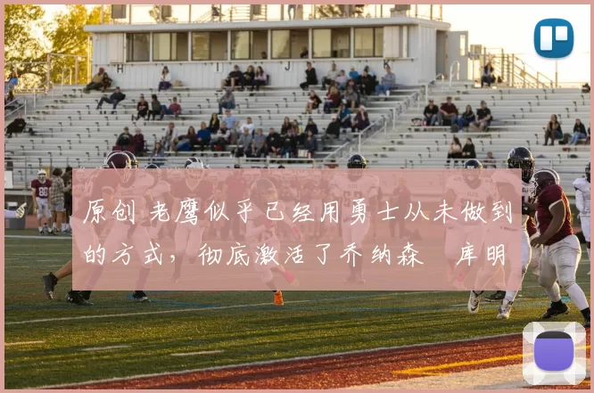 原创 老鹰似乎已经用勇士从未做到的方式，彻底激活了乔纳森・库明加