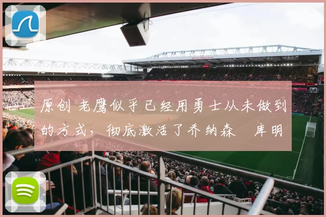 原创 老鹰似乎已经用勇士从未做到的方式,彻底激活了乔纳森・库明加