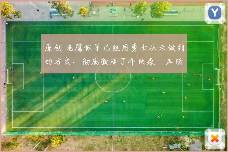 原创 老鹰似乎已经用勇士从未做到的方式，彻底激活了乔纳森・库明加