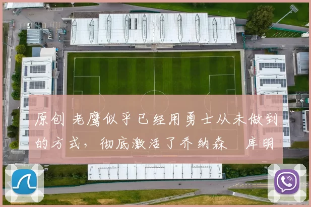 原创 老鹰似乎已经用勇士从未做到的方式，彻底激活了乔纳森・库明加