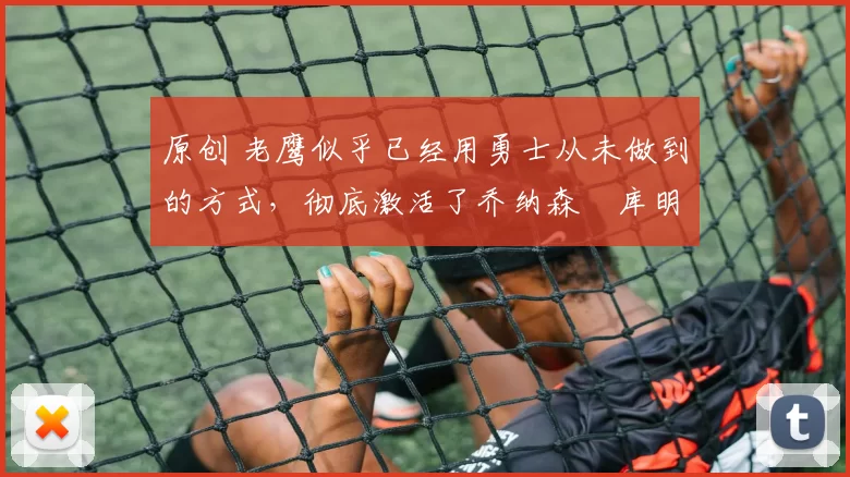 原创 老鹰似乎已经用勇士从未做到的方式，彻底激活了乔纳森・库明加