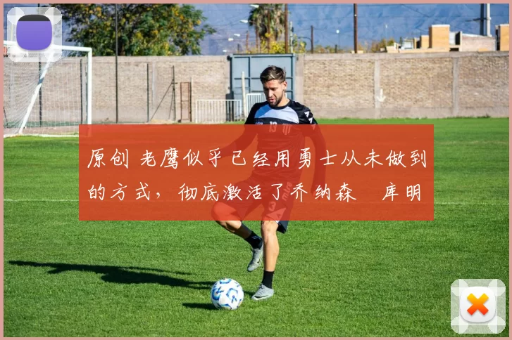 原创 老鹰似乎已经用勇士从未做到的方式,彻底激活了乔纳森・库明加