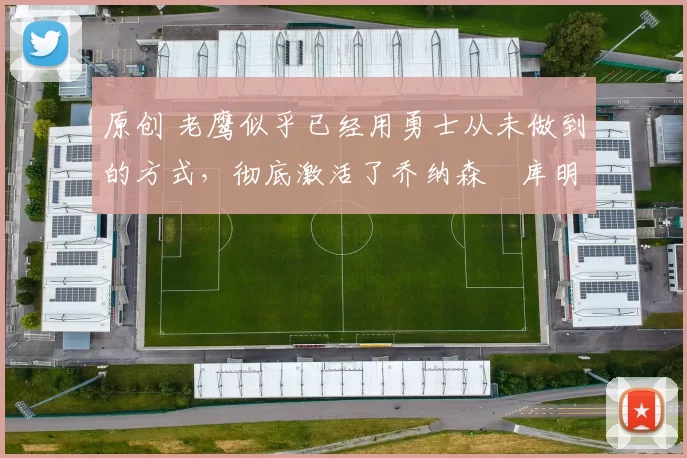 原创 老鹰似乎已经用勇士从未做到的方式，彻底激活了乔纳森・库明加