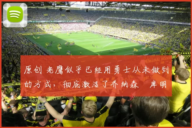 原创 老鹰似乎已经用勇士从未做到的方式,彻底激活了乔纳森・库明加