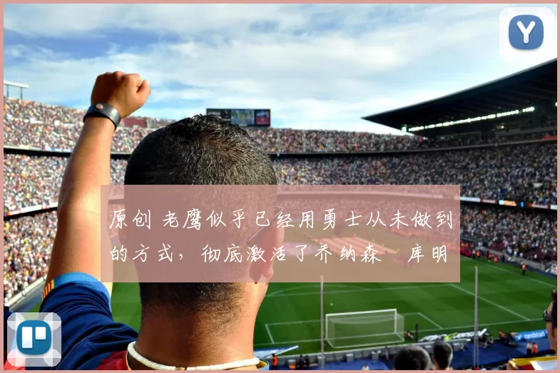 原创 老鹰似乎已经用勇士从未做到的方式,彻底激活了乔纳森・库明加