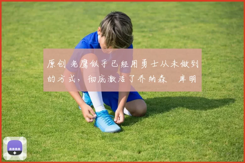 原创 老鹰似乎已经用勇士从未做到的方式,彻底激活了乔纳森・库明加