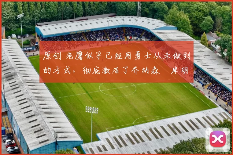 原创 老鹰似乎已经用勇士从未做到的方式,彻底激活了乔纳森・库明加