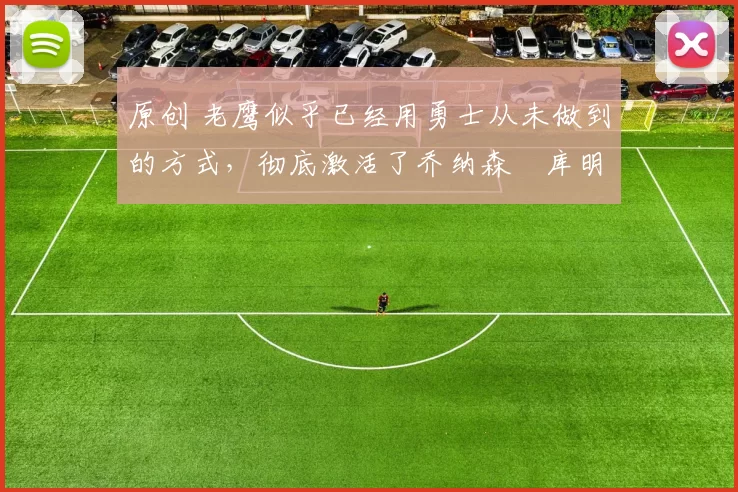 原创 老鹰似乎已经用勇士从未做到的方式，彻底激活了乔纳森・库明加