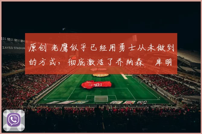 原创 老鹰似乎已经用勇士从未做到的方式,彻底激活了乔纳森・库明加