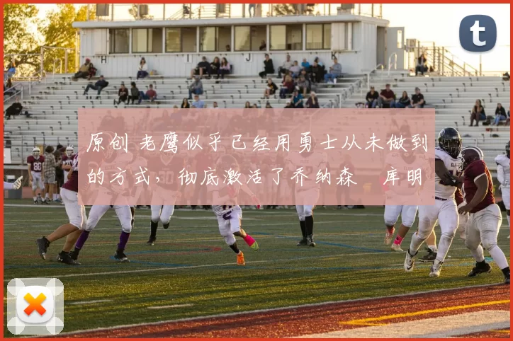 原创 老鹰似乎已经用勇士从未做到的方式，彻底激活了乔纳森・库明加