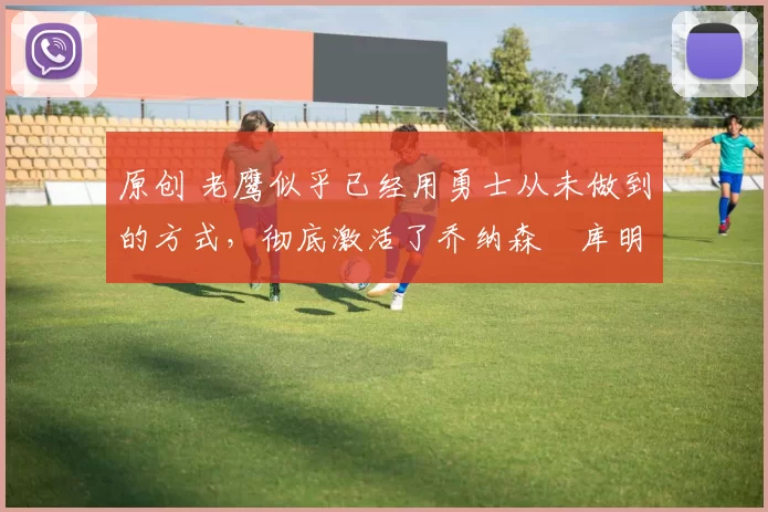 原创 老鹰似乎已经用勇士从未做到的方式,彻底激活了乔纳森・库明加