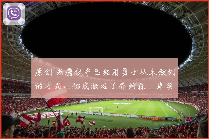 原创 老鹰似乎已经用勇士从未做到的方式，彻底激活了乔纳森・库明加