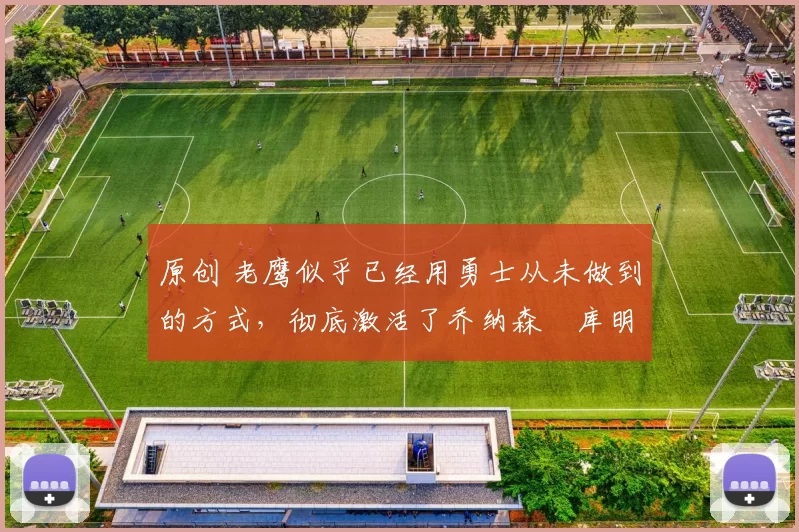 原创 老鹰似乎已经用勇士从未做到的方式，彻底激活了乔纳森・库明加