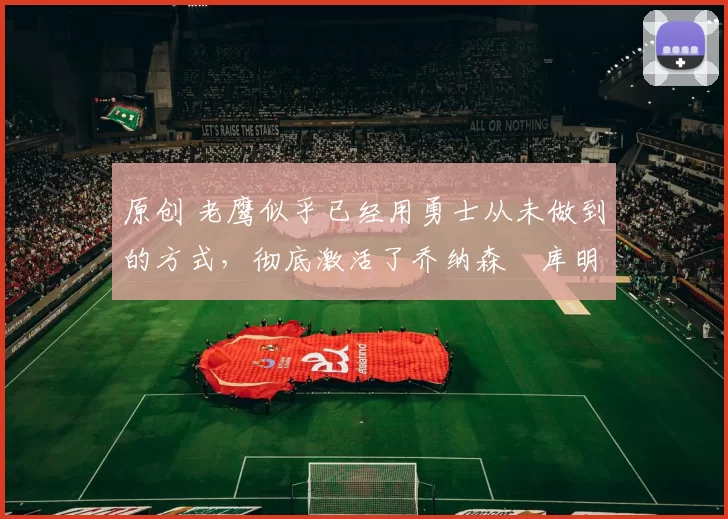 原创 老鹰似乎已经用勇士从未做到的方式,彻底激活了乔纳森・库明加