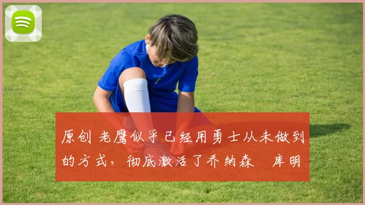 原创 老鹰似乎已经用勇士从未做到的方式,彻底激活了乔纳森・库明加