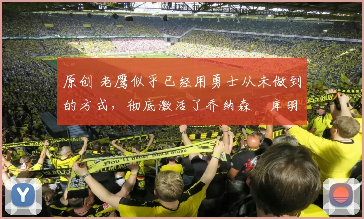 原创 老鹰似乎已经用勇士从未做到的方式，彻底激活了乔纳森・库明加