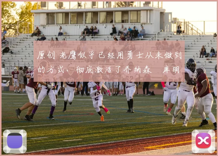 原创 老鹰似乎已经用勇士从未做到的方式,彻底激活了乔纳森・库明加