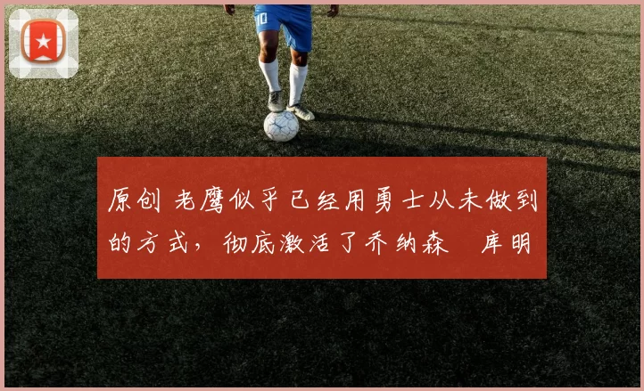 原创 老鹰似乎已经用勇士从未做到的方式,彻底激活了乔纳森・库明加