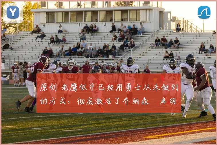 原创 老鹰似乎已经用勇士从未做到的方式,彻底激活了乔纳森・库明加