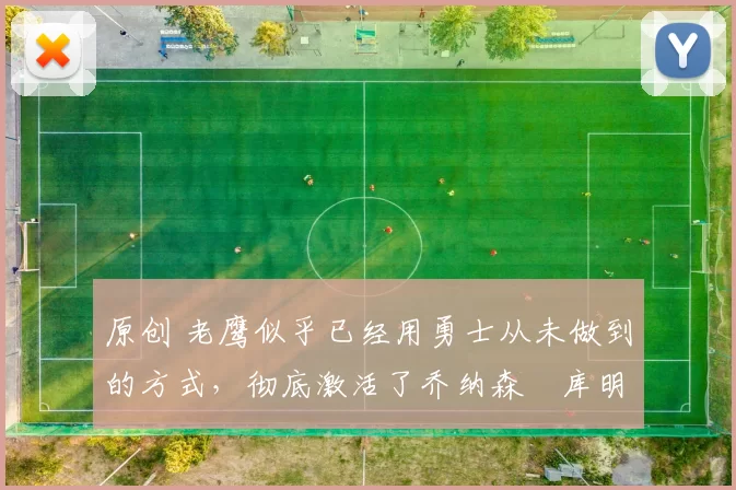 原创 老鹰似乎已经用勇士从未做到的方式,彻底激活了乔纳森・库明加