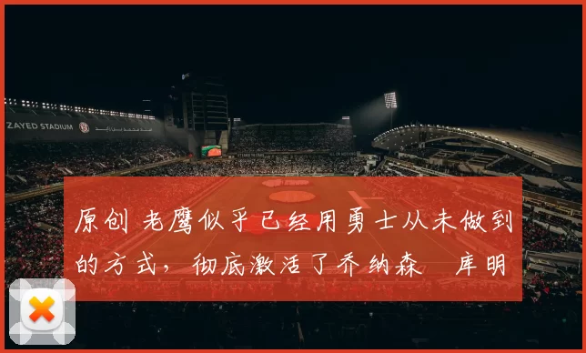 原创 老鹰似乎已经用勇士从未做到的方式，彻底激活了乔纳森・库明加