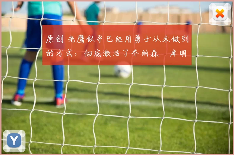 原创 老鹰似乎已经用勇士从未做到的方式，彻底激活了乔纳森・库明加