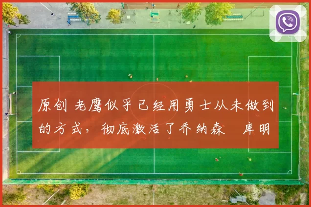 原创 老鹰似乎已经用勇士从未做到的方式，彻底激活了乔纳森・库明加