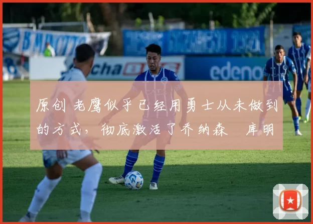 原创 老鹰似乎已经用勇士从未做到的方式，彻底激活了乔纳森・库明加