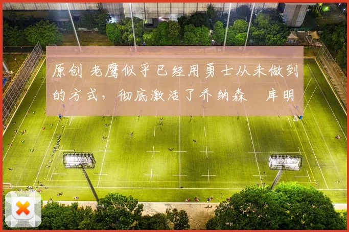 原创 老鹰似乎已经用勇士从未做到的方式，彻底激活了乔纳森・库明加