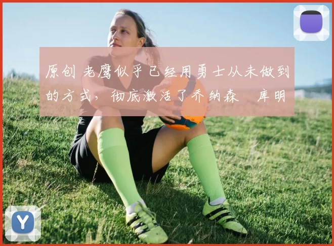 原创 老鹰似乎已经用勇士从未做到的方式，彻底激活了乔纳森・库明加