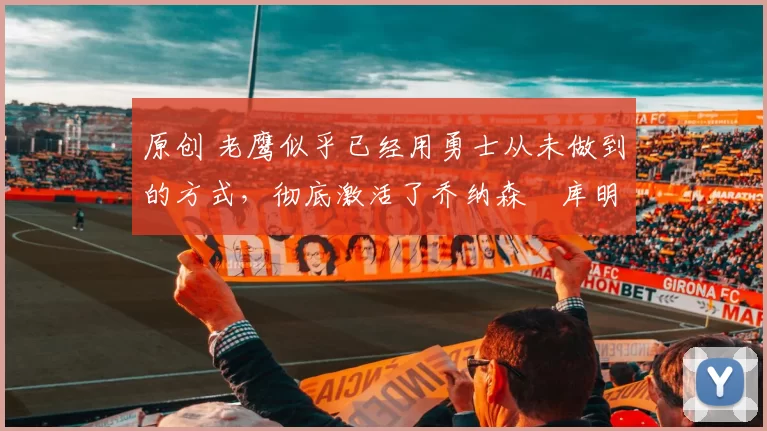 原创 老鹰似乎已经用勇士从未做到的方式,彻底激活了乔纳森・库明加