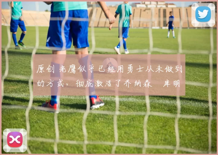 原创 老鹰似乎已经用勇士从未做到的方式,彻底激活了乔纳森・库明加