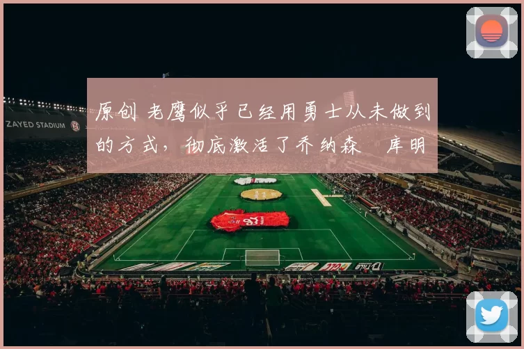 原创 老鹰似乎已经用勇士从未做到的方式,彻底激活了乔纳森・库明加