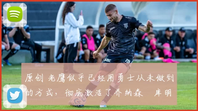 原创 老鹰似乎已经用勇士从未做到的方式,彻底激活了乔纳森・库明加